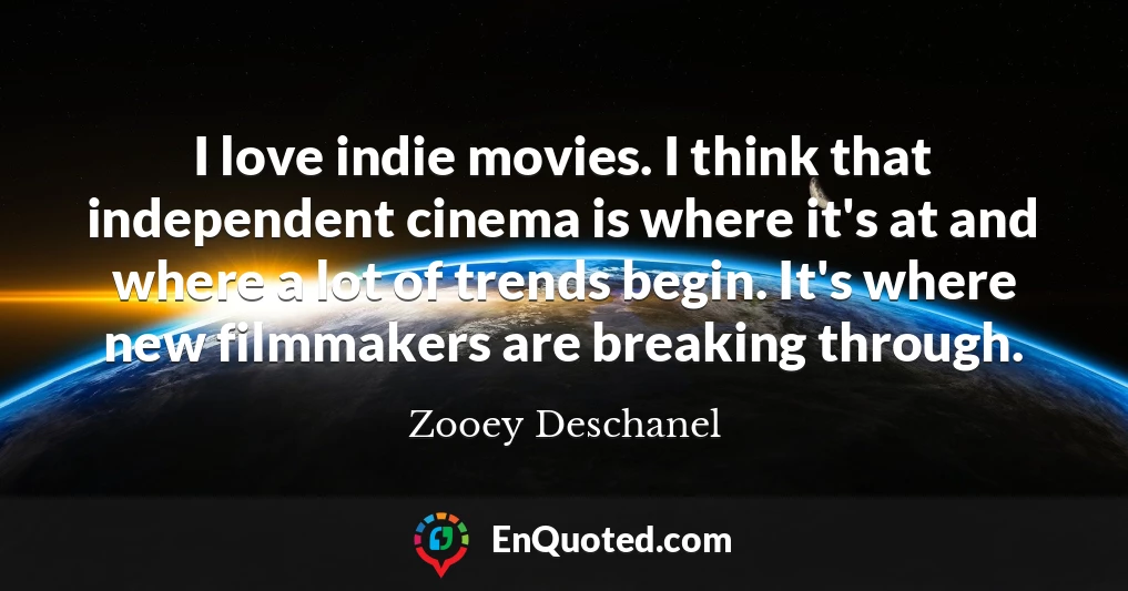 I love indie movies. I think that independent cinema is where it's at and where a lot of trends begin. It's where new filmmakers are breaking through.