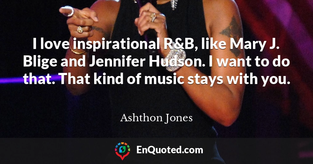I love inspirational R&B, like Mary J. Blige and Jennifer Hudson. I want to do that. That kind of music stays with you.