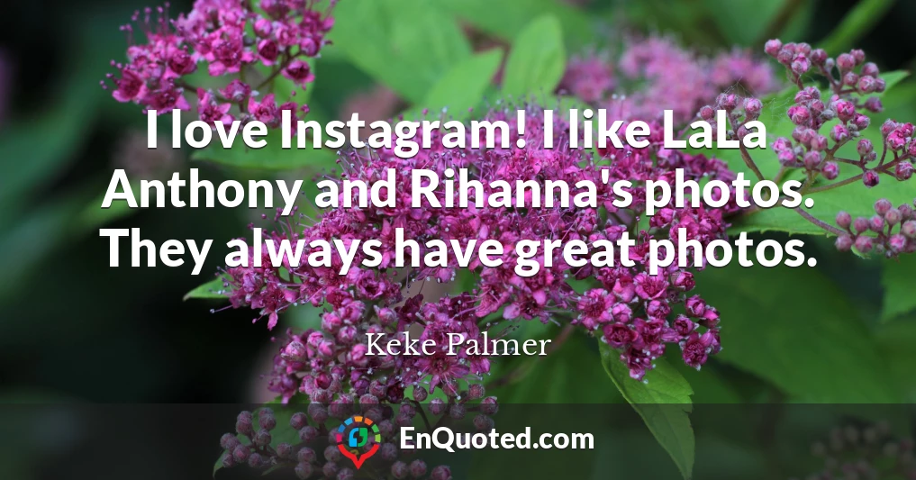 I love Instagram! I like LaLa Anthony and Rihanna's photos. They always have great photos.