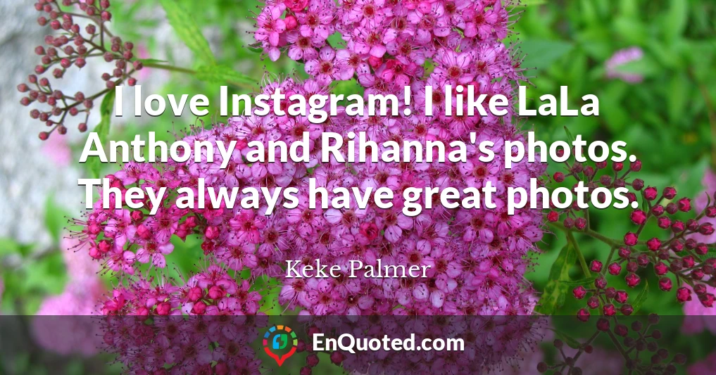 I love Instagram! I like LaLa Anthony and Rihanna's photos. They always have great photos.