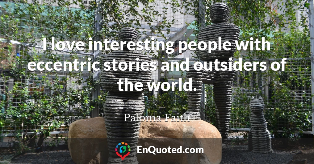 I love interesting people with eccentric stories and outsiders of the world.