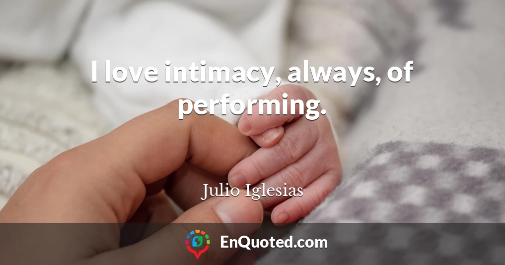 I love intimacy, always, of performing.