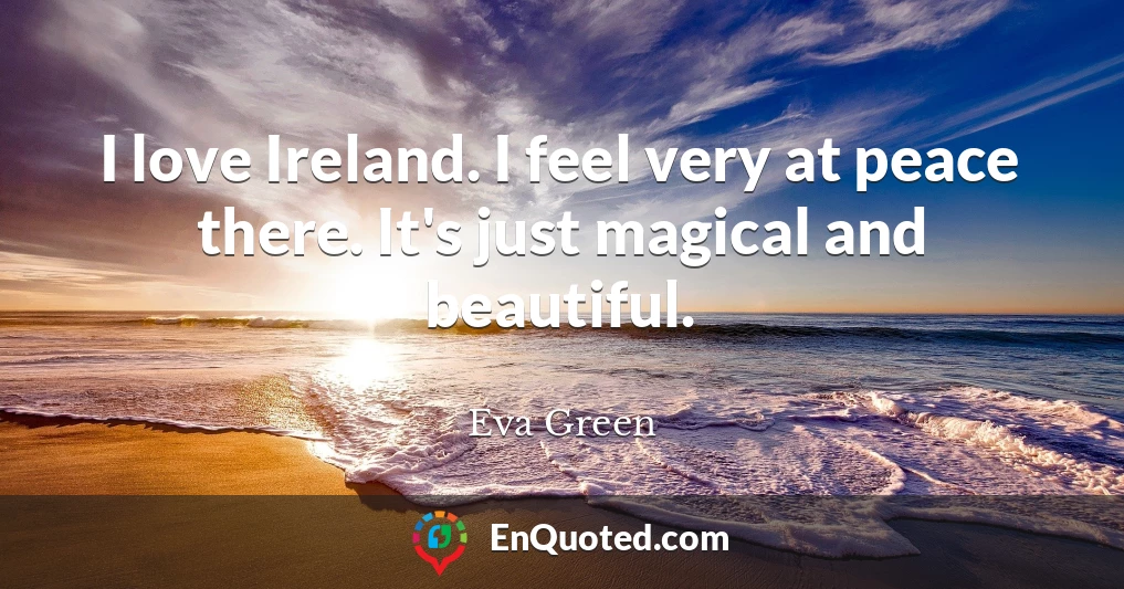 I love Ireland. I feel very at peace there. It's just magical and beautiful.