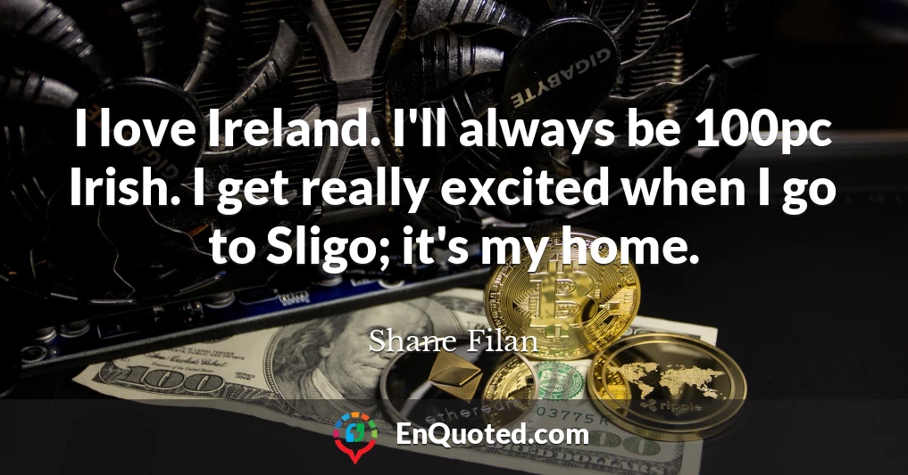 I love Ireland. I'll always be 100pc Irish. I get really excited when I go to Sligo; it's my home.
