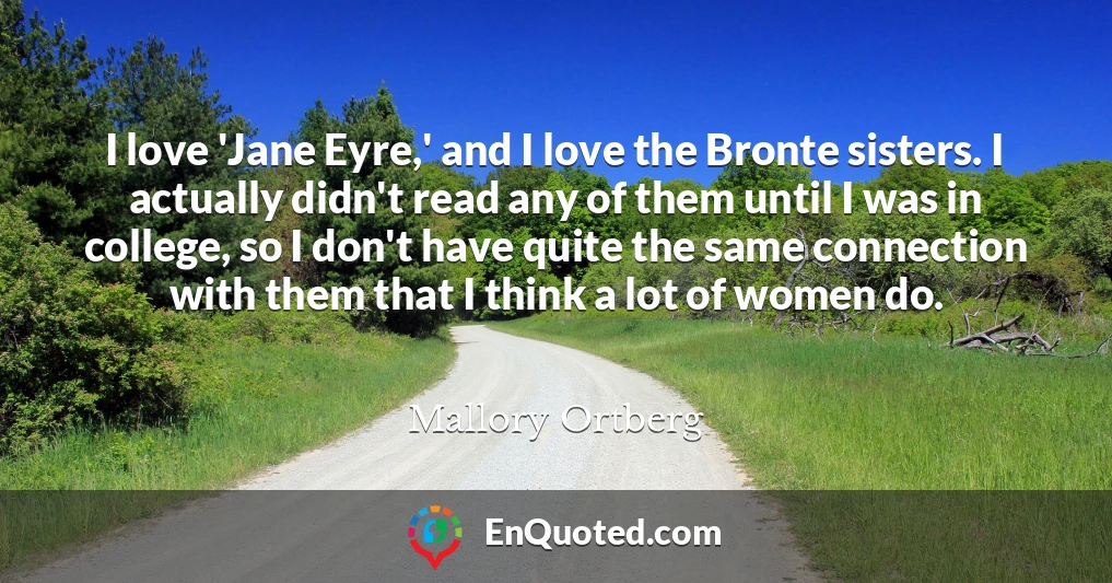 I love 'Jane Eyre,' and I love the Bronte sisters. I actually didn't read any of them until I was in college, so I don't have quite the same connection with them that I think a lot of women do.