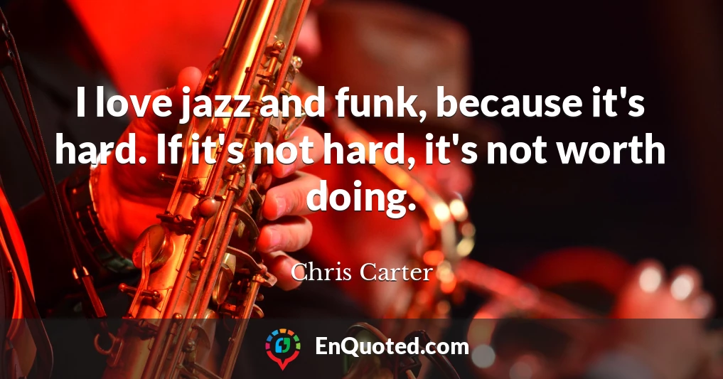 I love jazz and funk, because it's hard. If it's not hard, it's not worth doing.