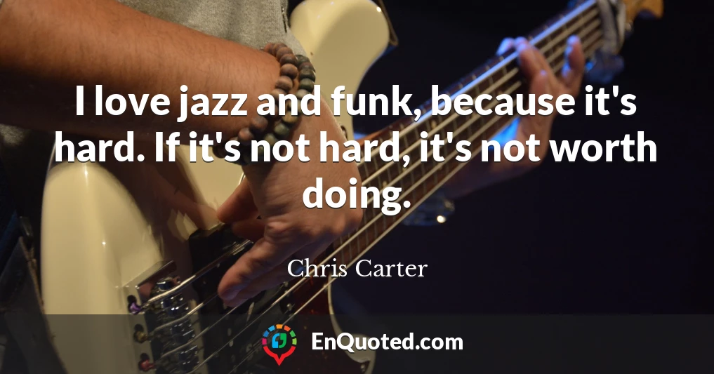 I love jazz and funk, because it's hard. If it's not hard, it's not worth doing.