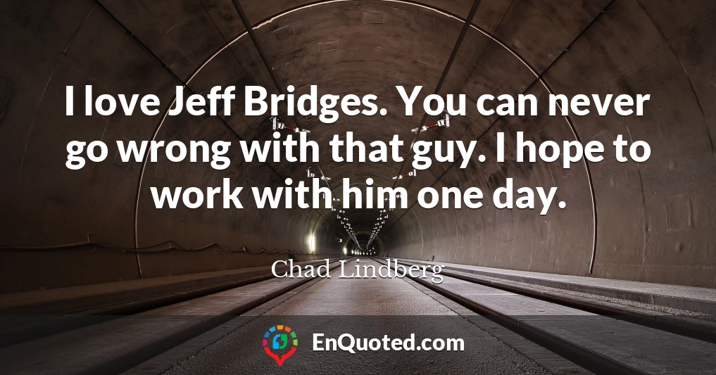 I love Jeff Bridges. You can never go wrong with that guy. I hope to work with him one day.