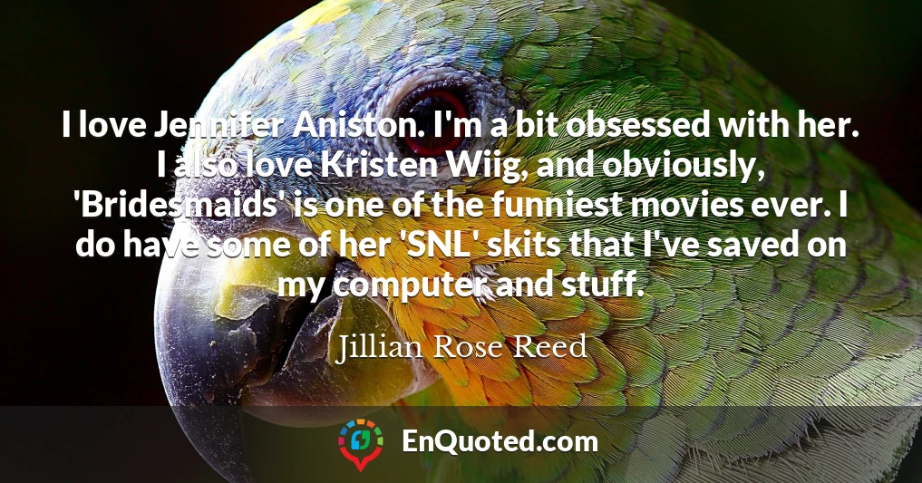 I love Jennifer Aniston. I'm a bit obsessed with her. I also love Kristen Wiig, and obviously, 'Bridesmaids' is one of the funniest movies ever. I do have some of her 'SNL' skits that I've saved on my computer and stuff.