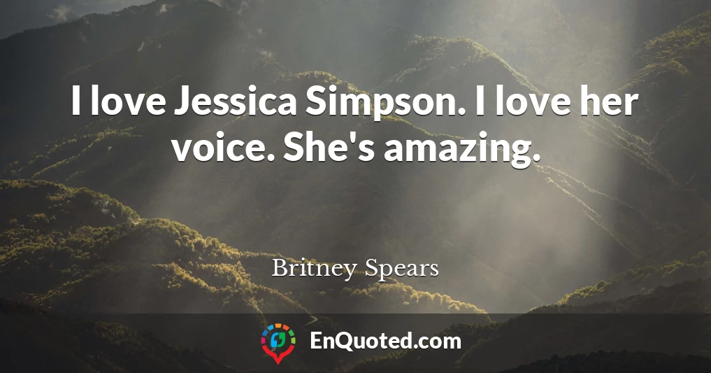 I love Jessica Simpson. I love her voice. She's amazing.