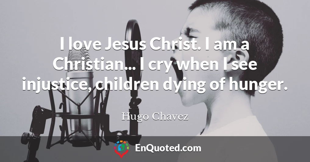I love Jesus Christ. I am a Christian... I cry when I see injustice, children dying of hunger.