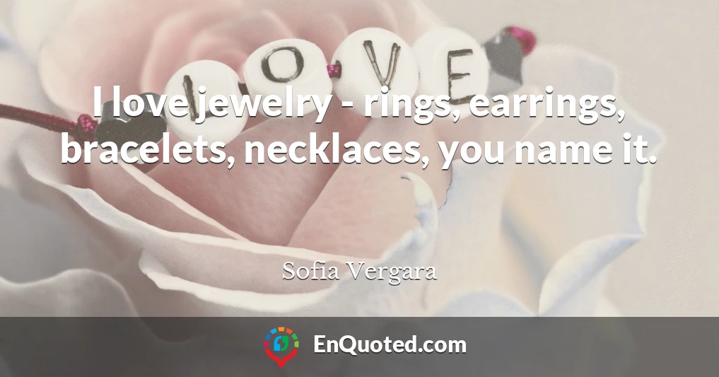 I love jewelry - rings, earrings, bracelets, necklaces, you name it.