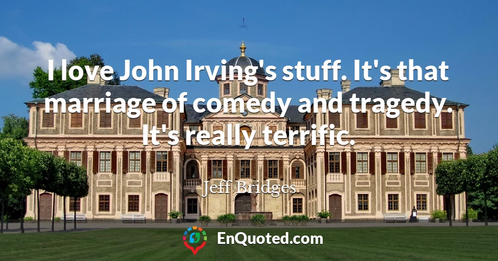 I love John Irving's stuff. It's that marriage of comedy and tragedy. It's really terrific.