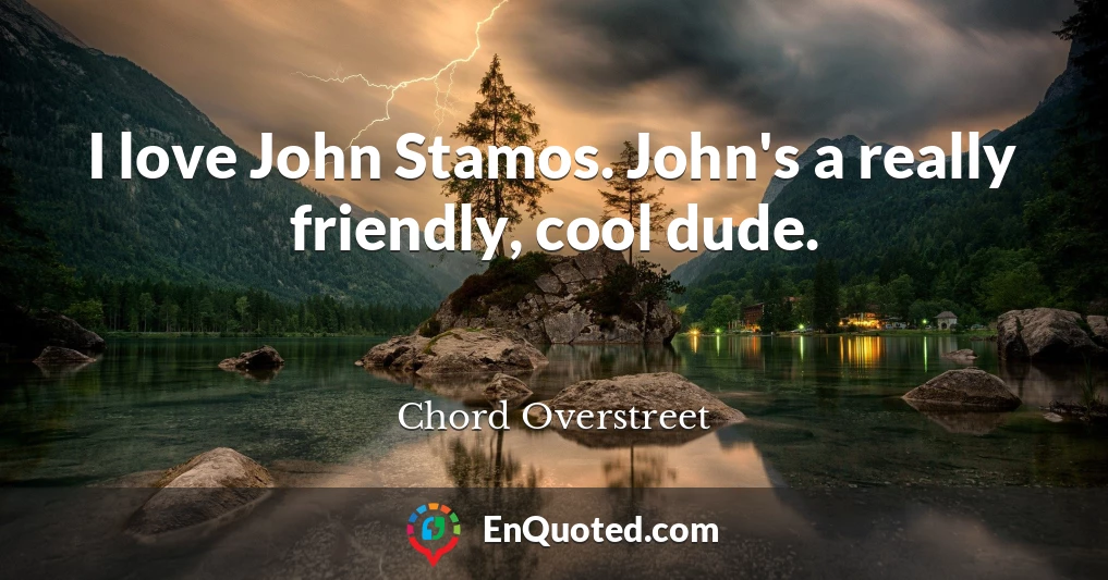 I love John Stamos. John's a really friendly, cool dude.