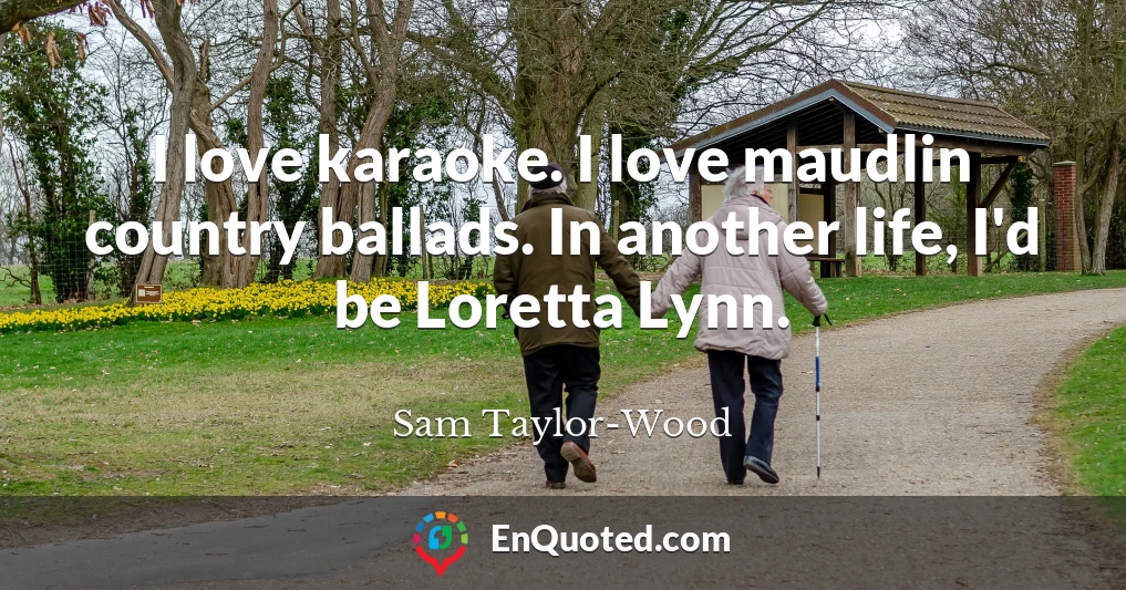 I love karaoke. I love maudlin country ballads. In another life, I'd be Loretta Lynn.