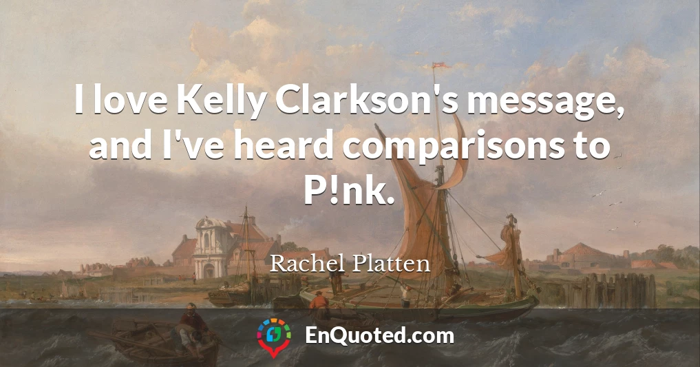 I love Kelly Clarkson's message, and I've heard comparisons to P!nk.