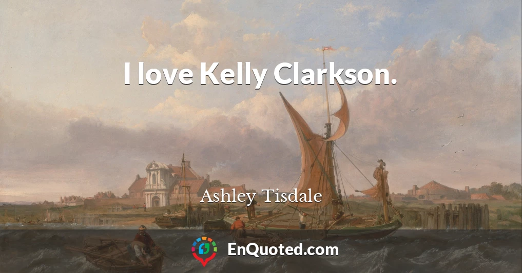 I love Kelly Clarkson.