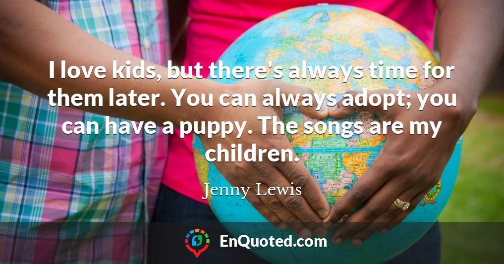 I love kids, but there's always time for them later. You can always adopt; you can have a puppy. The songs are my children.