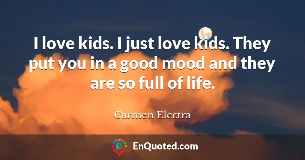 I love kids. I just love kids. They put you in a good mood and they are so full of life.