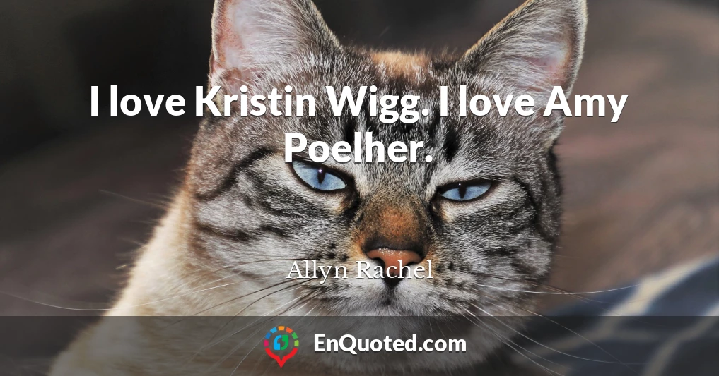 I love Kristin Wigg. I love Amy Poelher.