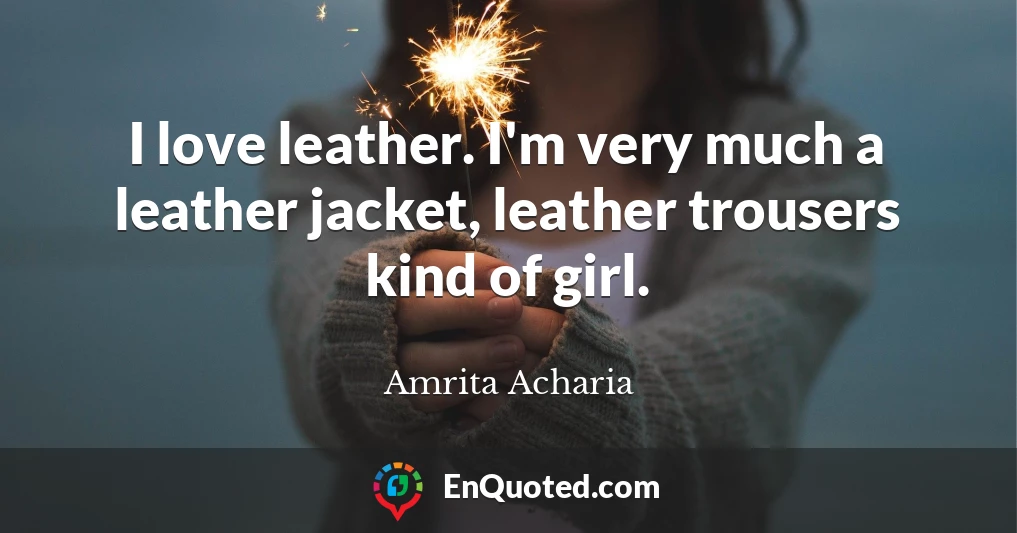 I love leather. I'm very much a leather jacket, leather trousers kind of girl.