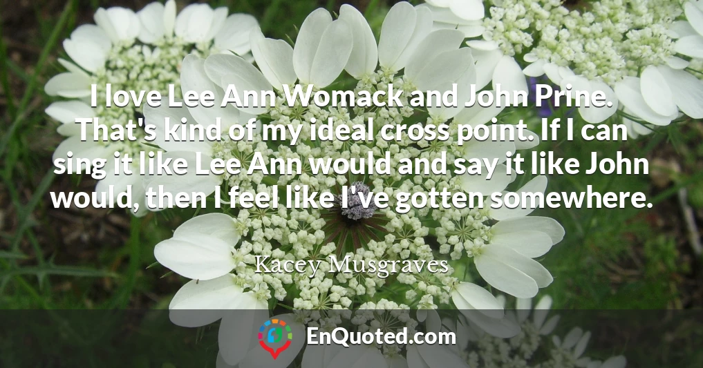 I love Lee Ann Womack and John Prine. That's kind of my ideal cross point. If I can sing it like Lee Ann would and say it like John would, then I feel like I've gotten somewhere.