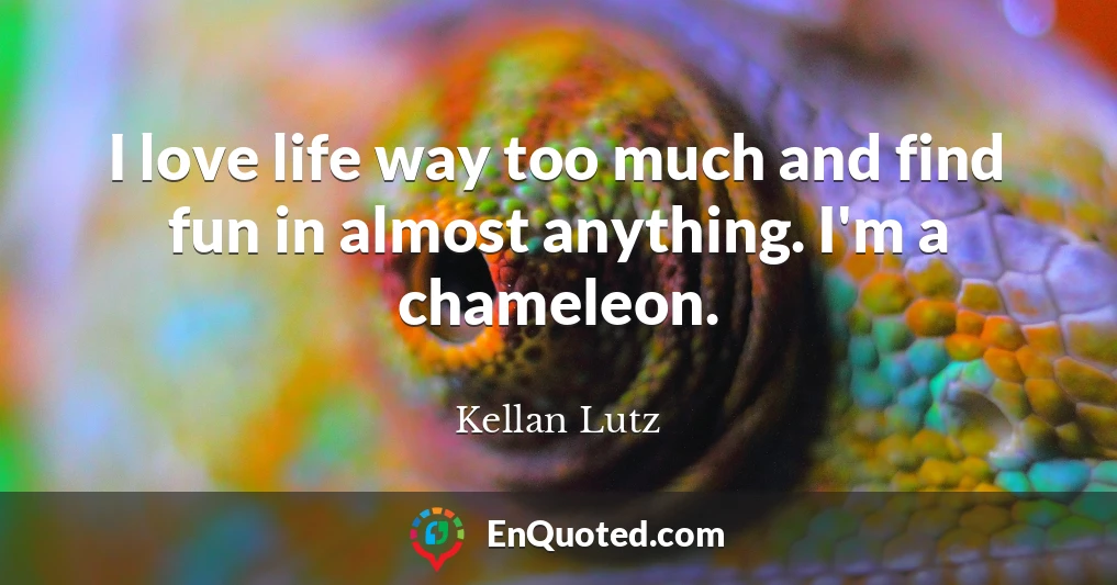 I love life way too much and find fun in almost anything. I'm a chameleon.