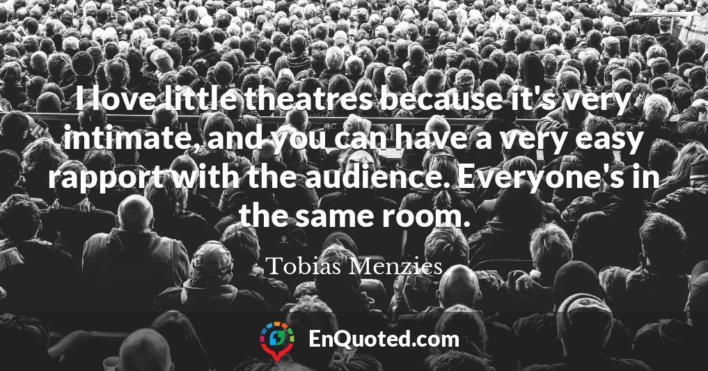I love little theatres because it's very intimate, and you can have a very easy rapport with the audience. Everyone's in the same room.