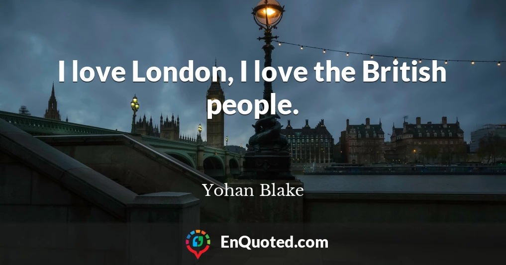 I love London, I love the British people.