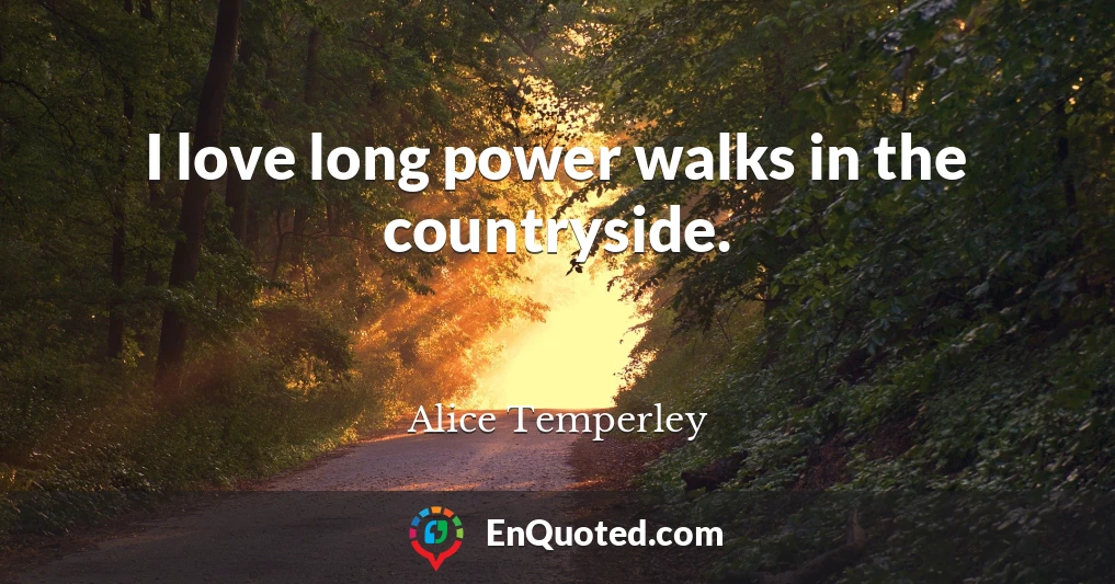 I love long power walks in the countryside.