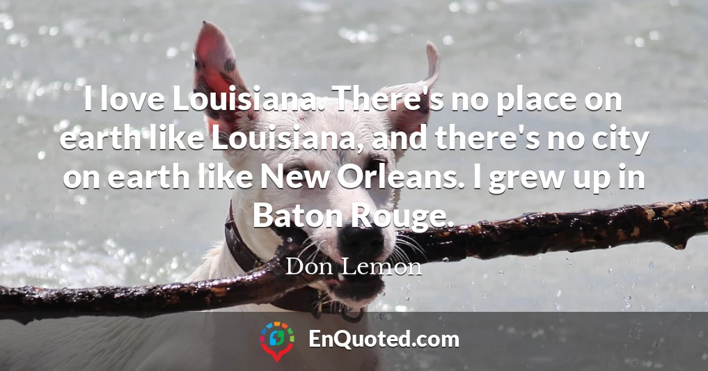 I love Louisiana. There's no place on earth like Louisiana, and there's no city on earth like New Orleans. I grew up in Baton Rouge.