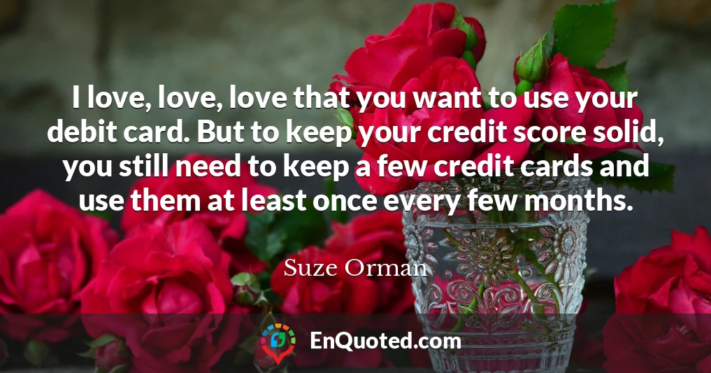 I love, love, love that you want to use your debit card. But to keep your credit score solid, you still need to keep a few credit cards and use them at least once every few months.