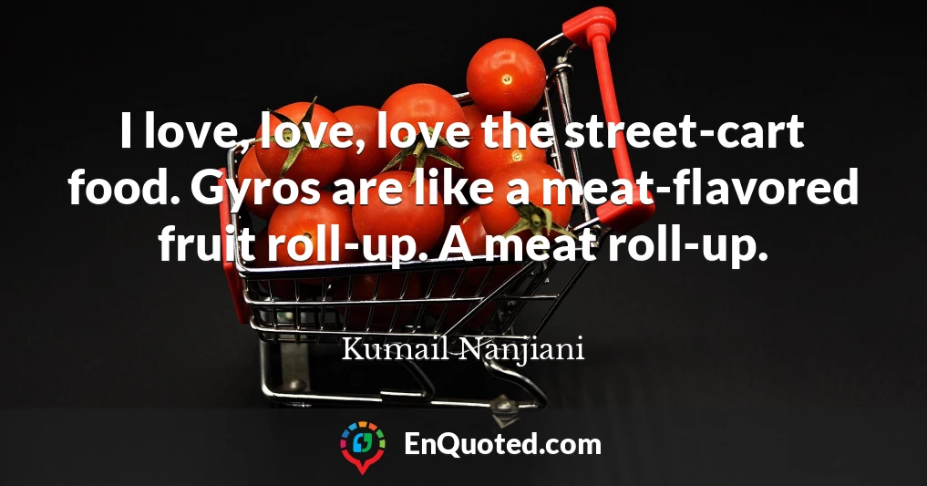 I love, love, love the street-cart food. Gyros are like a meat-flavored fruit roll-up. A meat roll-up.