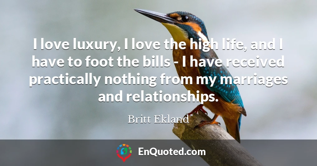 I love luxury, I love the high life, and I have to foot the bills - I have received practically nothing from my marriages and relationships.