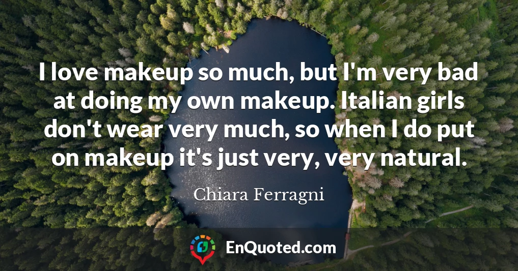 I love makeup so much, but I'm very bad at doing my own makeup. Italian girls don't wear very much, so when I do put on makeup it's just very, very natural.