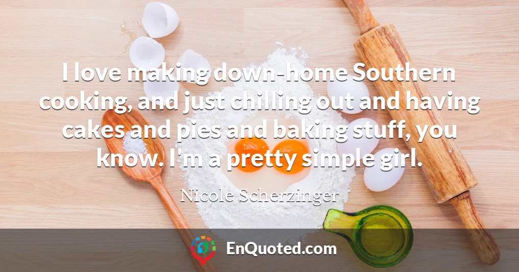 I love making down-home Southern cooking, and just chilling out and having cakes and pies and baking stuff, you know. I'm a pretty simple girl.