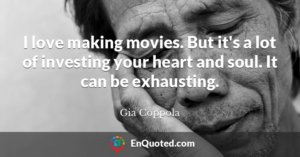 I love making movies. But it's a lot of investing your heart and soul. It can be exhausting.