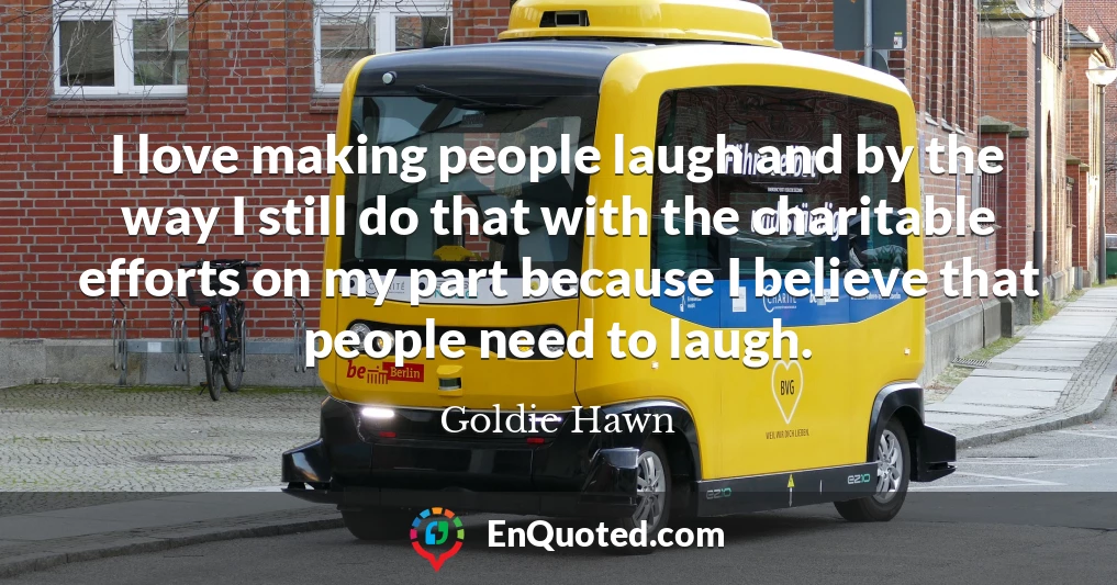 I love making people laugh and by the way I still do that with the charitable efforts on my part because I believe that people need to laugh.
