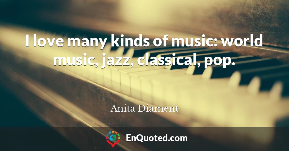 I love many kinds of music: world music, jazz, classical, pop.