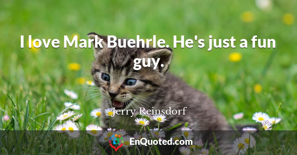 I love Mark Buehrle. He's just a fun guy.