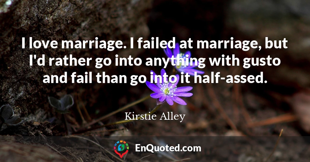 I love marriage. I failed at marriage, but I'd rather go into anything with gusto and fail than go into it half-assed.