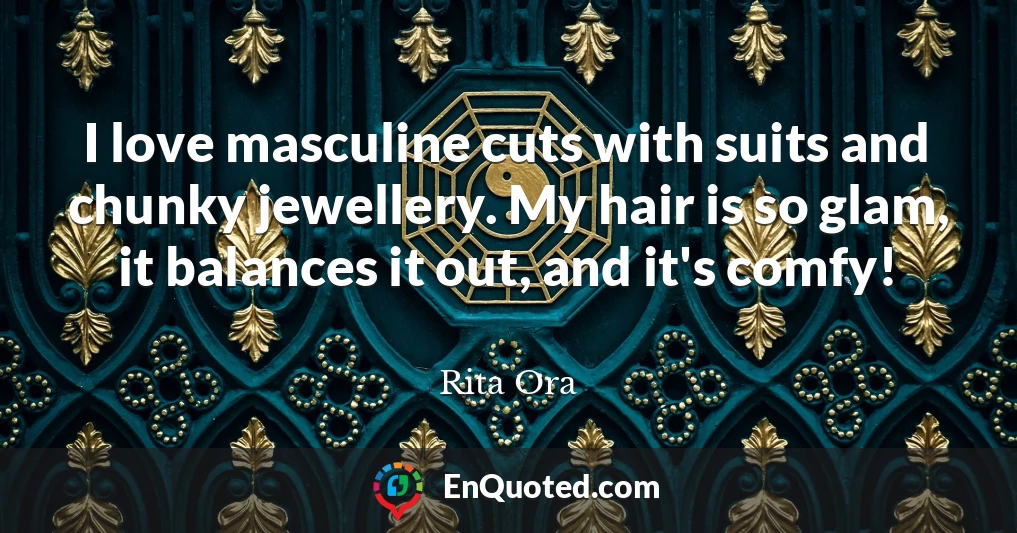 I love masculine cuts with suits and chunky jewellery. My hair is so glam, it balances it out, and it's comfy!