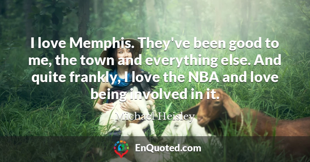 I love Memphis. They've been good to me, the town and everything else. And quite frankly, I love the NBA and love being involved in it.