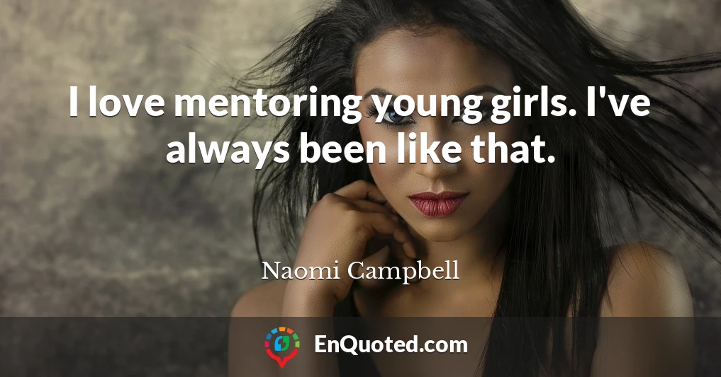 I love mentoring young girls. I've always been like that.