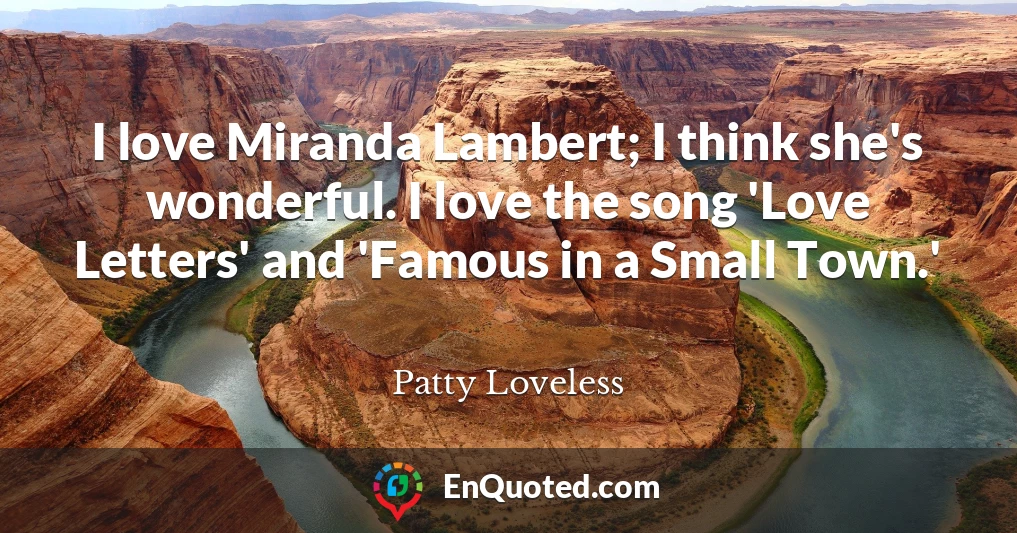 I love Miranda Lambert; I think she's wonderful. I love the song 'Love Letters' and 'Famous in a Small Town.'