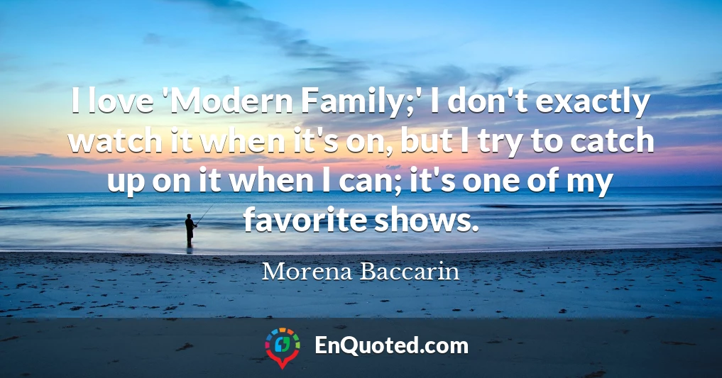 I love 'Modern Family;' I don't exactly watch it when it's on, but I try to catch up on it when I can; it's one of my favorite shows.