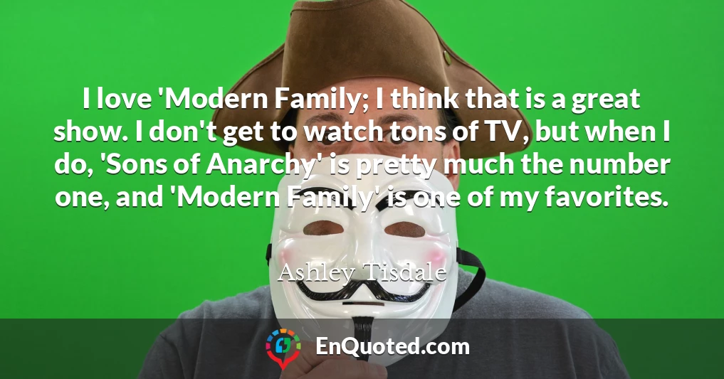 I love 'Modern Family; I think that is a great show. I don't get to watch tons of TV, but when I do, 'Sons of Anarchy' is pretty much the number one, and 'Modern Family' is one of my favorites.