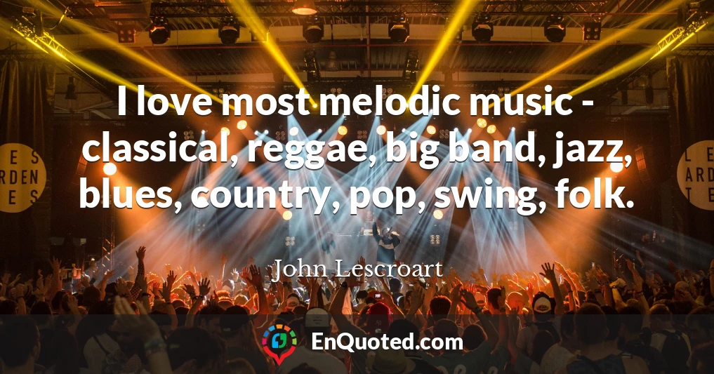 I love most melodic music - classical, reggae, big band, jazz, blues, country, pop, swing, folk.