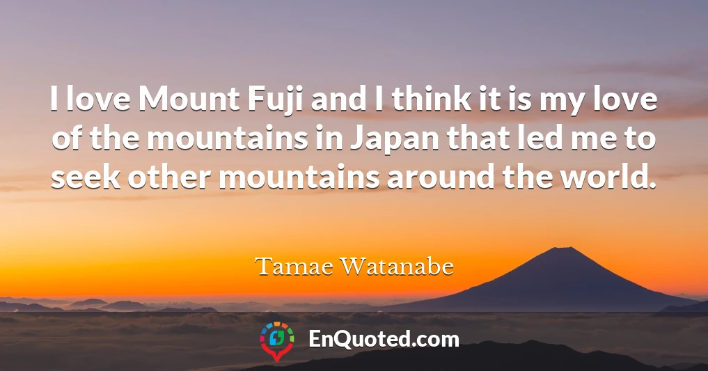 I love Mount Fuji and I think it is my love of the mountains in Japan that led me to seek other mountains around the world.