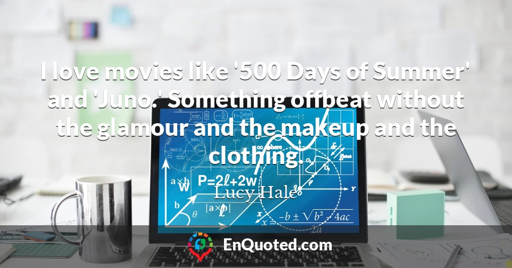 I love movies like '500 Days of Summer' and 'Juno.' Something offbeat without the glamour and the makeup and the clothing.